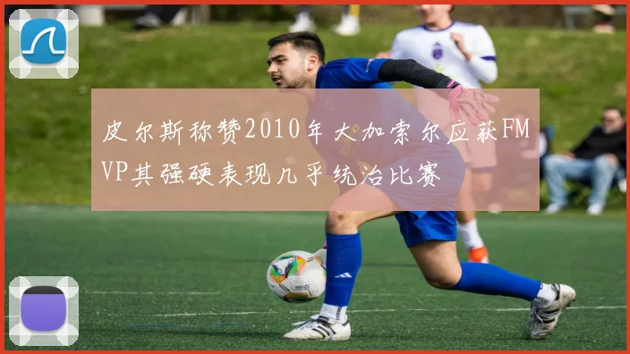 皮尔斯称赞2010年大加索尔应获FMVP其强硬表现几乎统治比赛