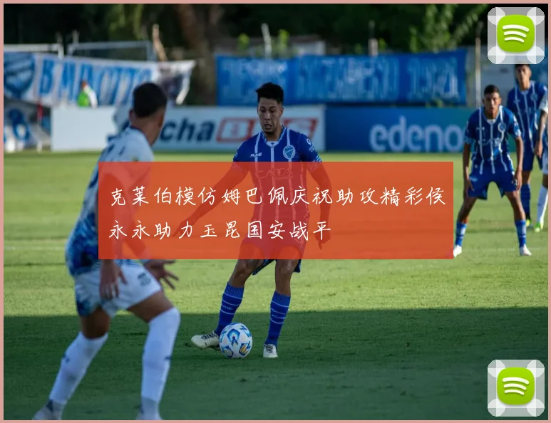 克莱伯模仿姆巴佩庆祝助攻精彩侯永永助力玉昆国安战平