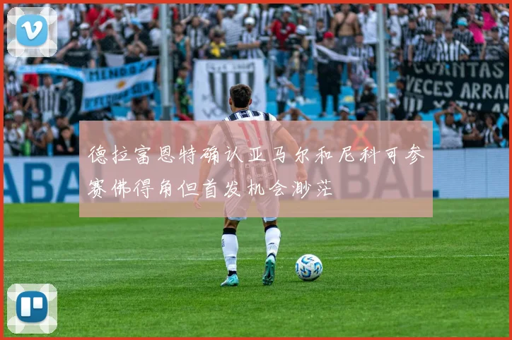 德拉富恩特确认亚马尔和尼科可参赛佛得角但首发机会渺茫