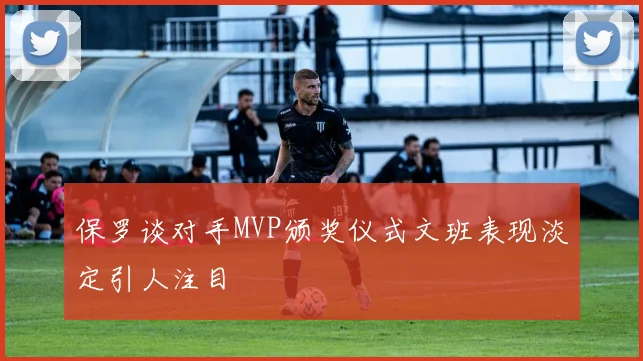 保罗谈对手MVP颁奖仪式文班表现淡定引人注目