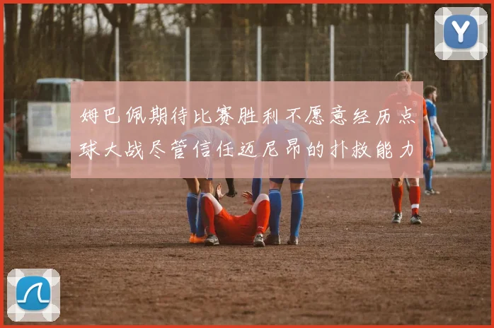 姆巴佩期待比赛胜利不愿意经历点球大战尽管信任迈尼昂的扑救能力