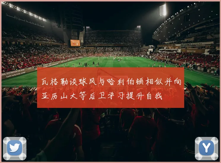 瓦格勒谈球风与哈利伯顿相似并向亚历山大等后卫学习提升自我
