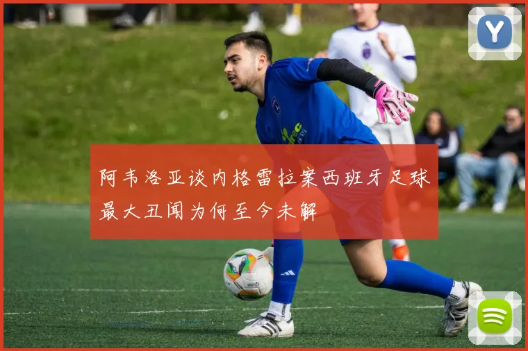 阿韦洛亚谈内格雷拉案西班牙足球最大丑闻为何至今未解