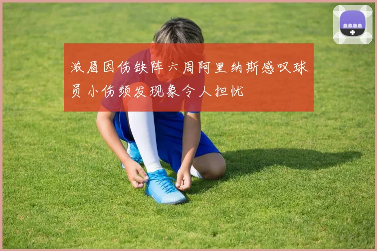 浓眉因伤缺阵六周阿里纳斯感叹球员小伤频发现象令人担忧