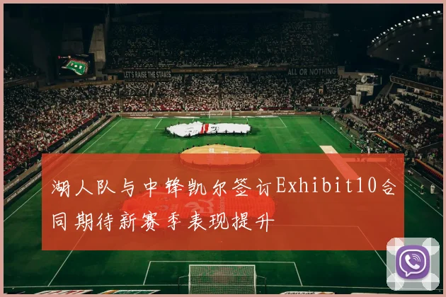 湖人队与中锋凯尔签订Exhibit10合同期待新赛季表现提升