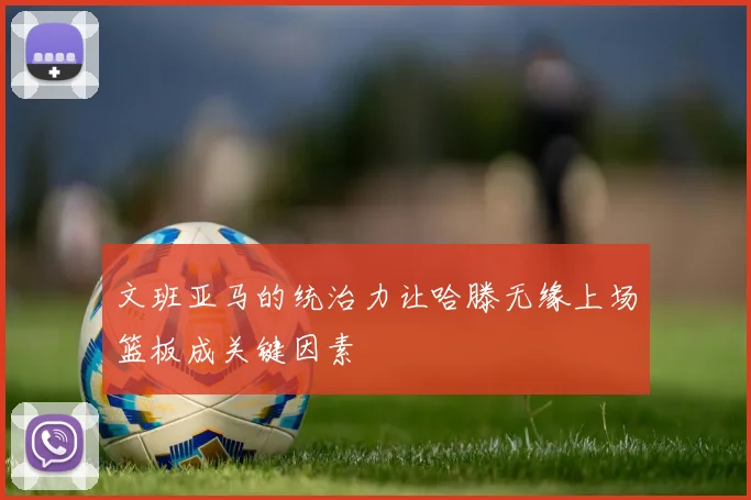 文班亚马的统治力让哈滕无缘上场篮板成关键因素
