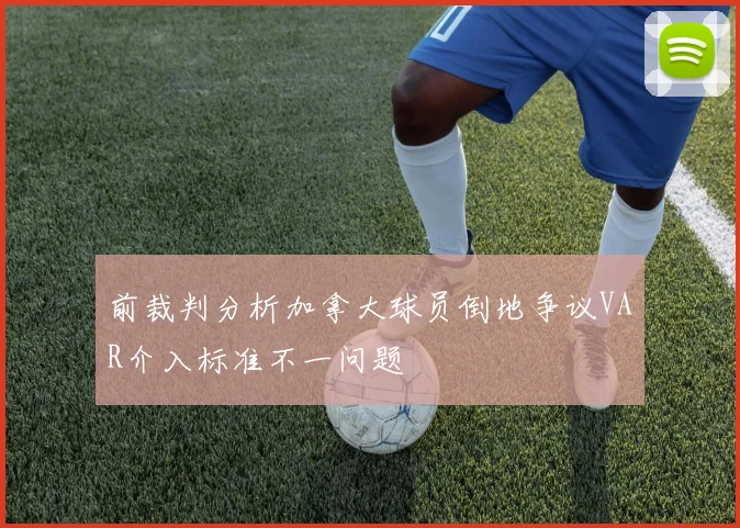 前裁判分析加拿大球员倒地争议VAR介入标准不一问题