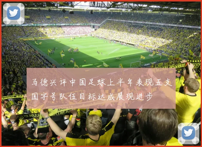 马德兴评中国足球上半年表现五支国字号队伍目标达成展现进步