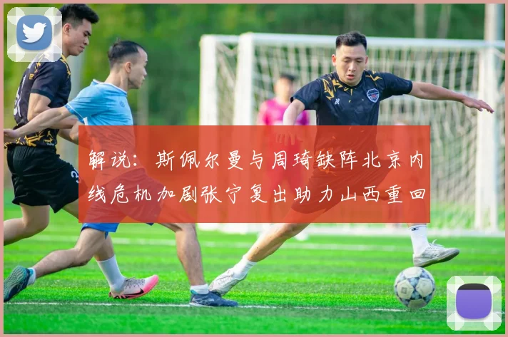 解说：斯佩尔曼与周琦缺阵北京内线危机加剧张宁复出助力山西重回正轨