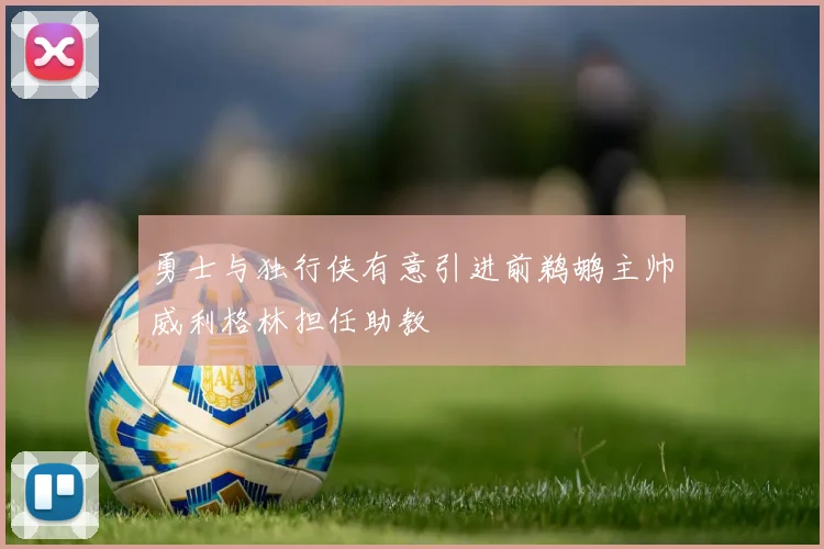 勇士与独行侠有意引进前鹈鹕主帅威利格林担任助教