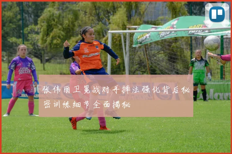 张伟丽卫冕战对手摔法强化背后秘密训练细节全面揭秘