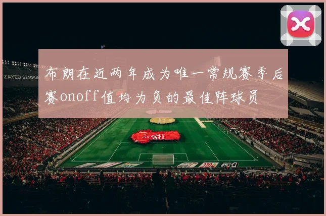 布朗在近两年成为唯一常规赛季后赛onoff值均为负的最佳阵球员