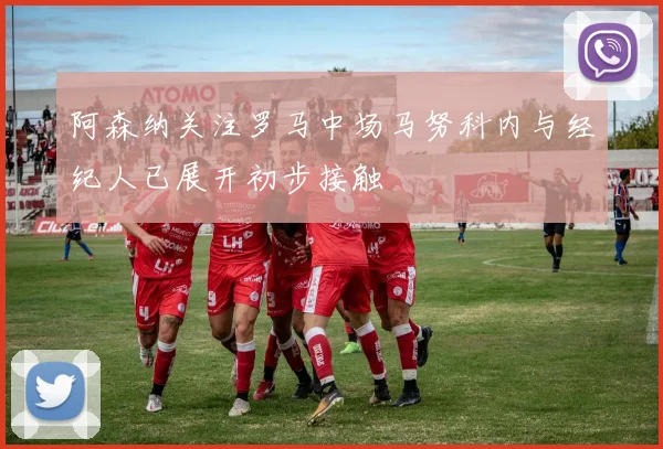 阿森纳关注罗马中场马努科内与经纪人已展开初步接触