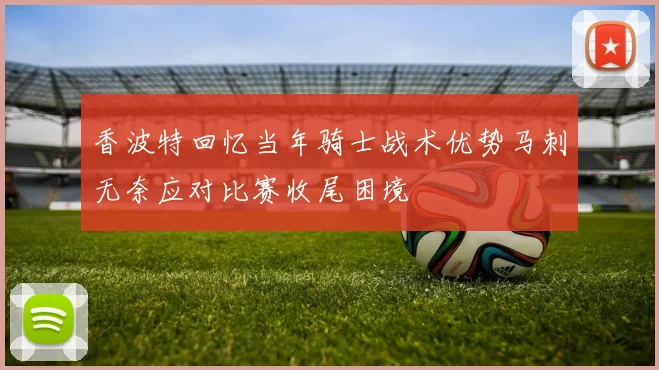 香波特回忆当年骑士战术优势马刺无奈应对比赛收尾困境