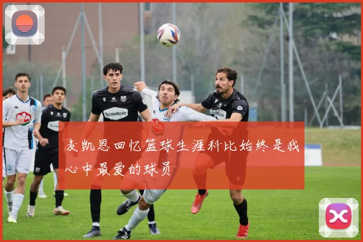 麦凯恩回忆篮球生涯科比始终是我心中最爱的球员