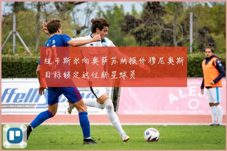 纽卡斯尔向奥萨苏纳报价穆尼奥斯目标锁定这位新星球员