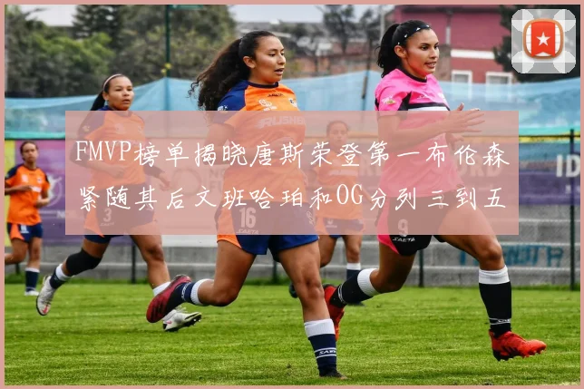 FMVP榜单揭晓唐斯荣登第一布伦森紧随其后文班哈珀和OG分列三到五位