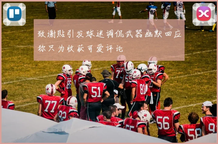 致谢贴引发球迷调侃武器幽默回应称只为收获可爱评论