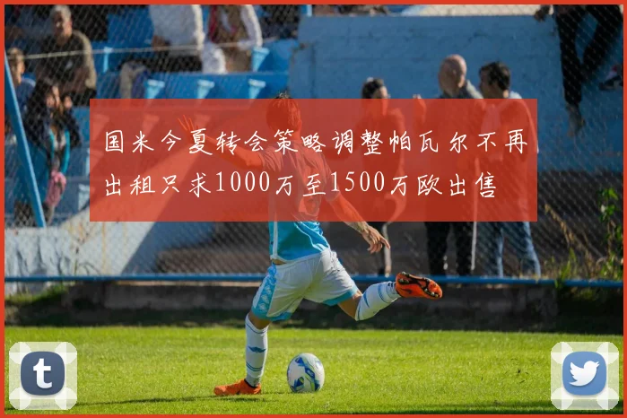 国米今夏转会策略调整帕瓦尔不再出租只求1000万至1500万欧出售