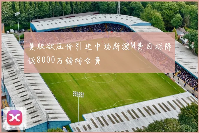 曼联欲压价引进中场新援M费目标降低8000万镑转会费