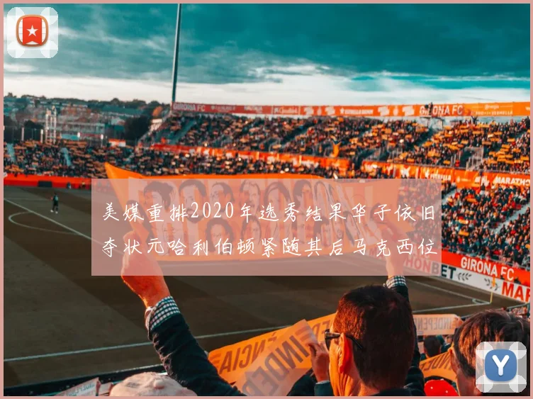 美媒重排2020年选秀结果华子依旧夺状元哈利伯顿紧随其后马克西位列探花