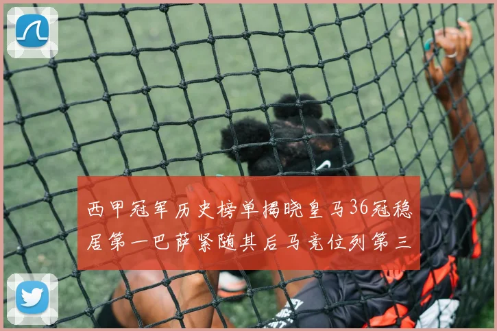 西甲冠军历史榜单揭晓皇马36冠稳居第一巴萨紧随其后马竞位列第三