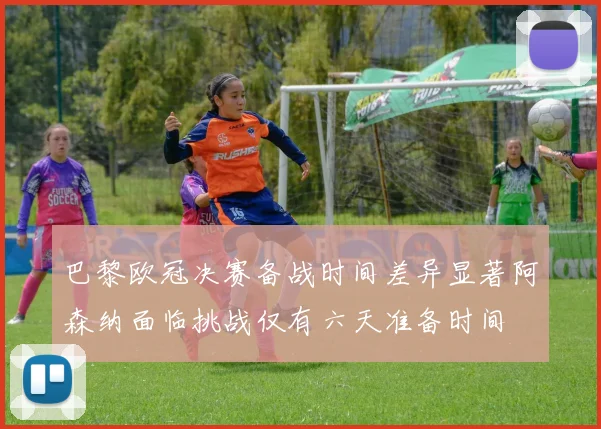 巴黎欧冠决赛备战时间差异显著阿森纳面临挑战仅有六天准备时间