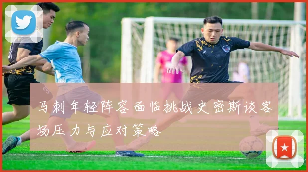 马刺年轻阵容面临挑战史密斯谈客场压力与应对策略