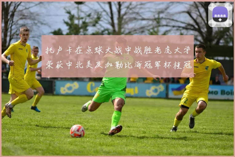 托卢卡在点球大战中战胜老虎大学荣获中北美及加勒比海冠军杯桂冠