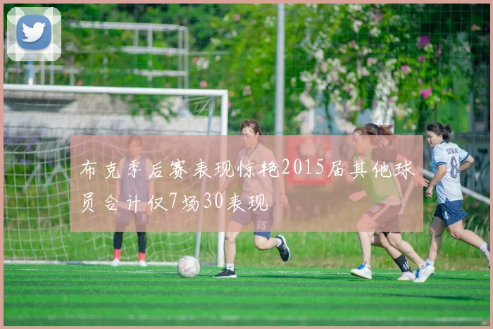 布克季后赛表现惊艳2015届其他球员合计仅7场30表现