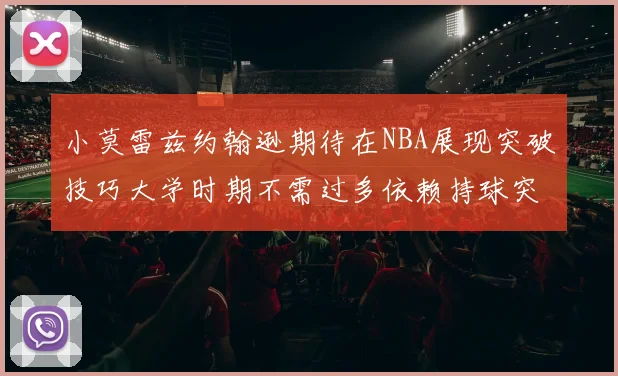 小莫雷兹约翰逊期待在NBA展现突破技巧大学时期不需过多依赖持球突破